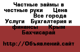 Частные займы в честные руки!  › Цена ­ 2 000 000 - Все города Услуги » Бухгалтерия и финансы   . Крым,Бахчисарай